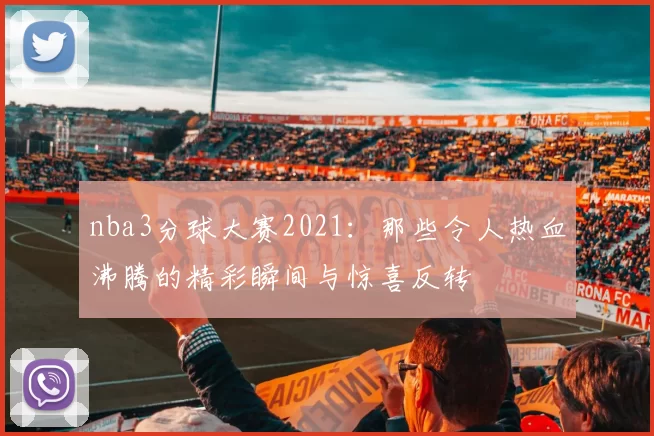 nba3分球大赛2021：那些令人热血沸腾的精彩瞬间与惊喜反转