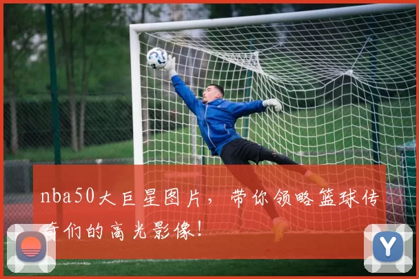 nba50大巨星图片，带你领略篮球传奇们的高光影像！