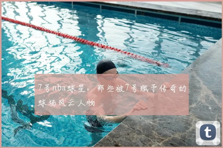 7号nba球星，那些被7号赋予传奇的球场风云人物