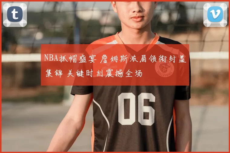 NBA抓帽盛宴 詹姆斯浓眉领衔封盖集锦 关键时刻震撼全场