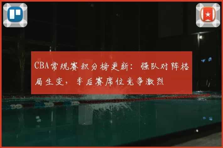 CBA常规赛积分榜更新：强队对阵格局生变，季后赛席位竞争激烈