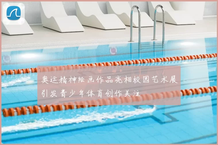 奥运精神绘画作品亮相校园艺术展引发青少年体育创作关注