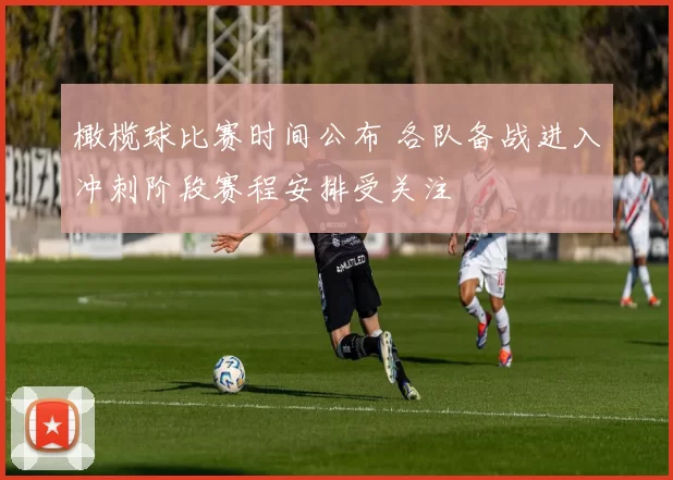 橄榄球比赛时间公布 各队备战进入冲刺阶段赛程安排受关注