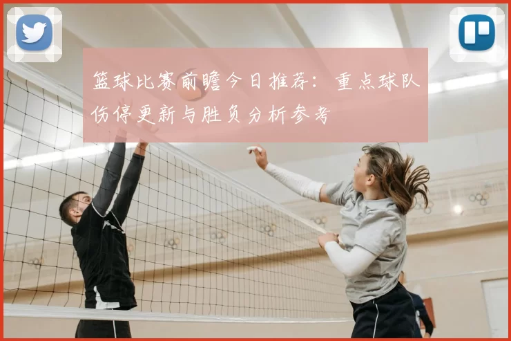 篮球比赛前瞻今日推荐：重点球队伤停更新与胜负分析参考