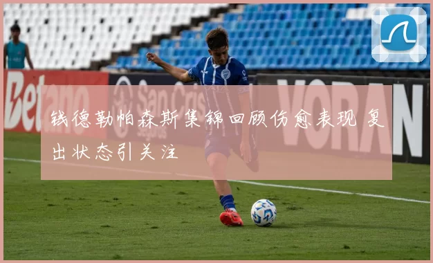 钱德勒帕森斯集锦回顾伤愈表现 复出状态引关注