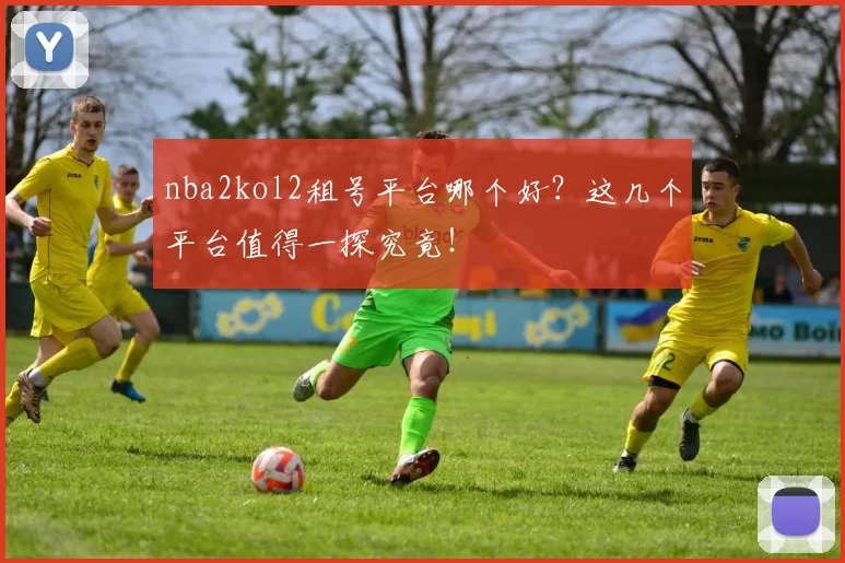 nba2kol2租号平台哪个好？这几个平台值得一探究竟！