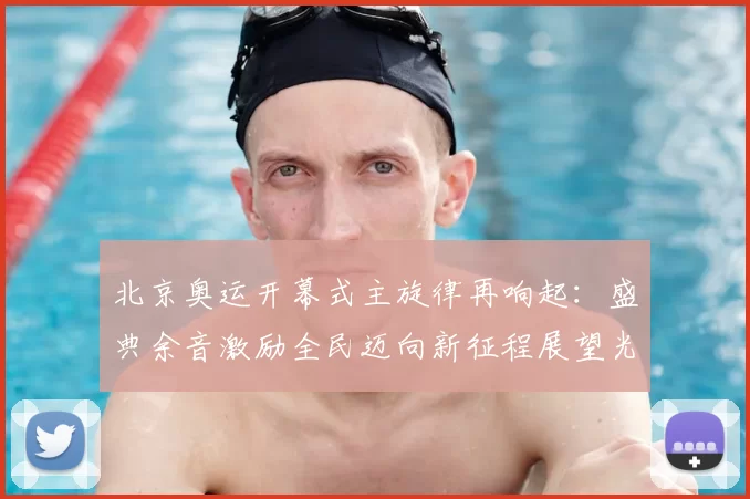北京奥运开幕式主旋律再响起：盛典余音激励全民迈向新征程展望光辉