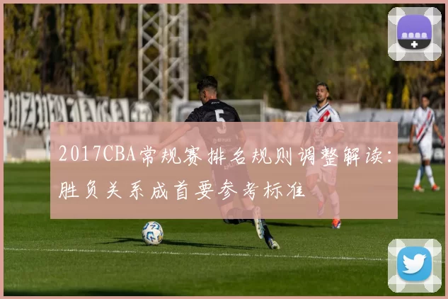 2017CBA常规赛排名规则调整解读：胜负关系成首要参考标准