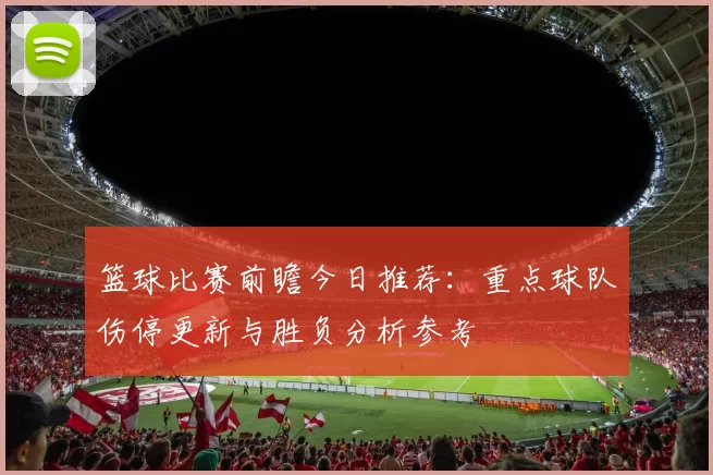 篮球比赛前瞻今日推荐：重点球队伤停更新与胜负分析参考