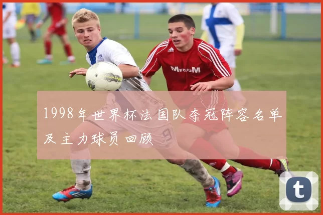 1998年世界杯法国队夺冠阵容名单及主力球员回顾