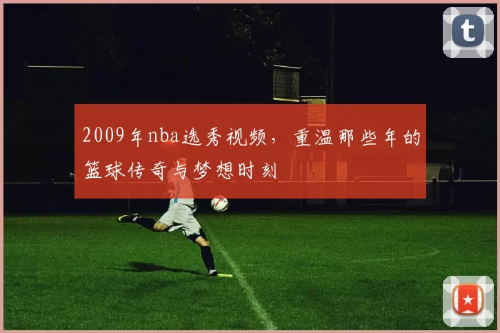 2009年nba选秀视频，重温那些年的篮球传奇与梦想时刻