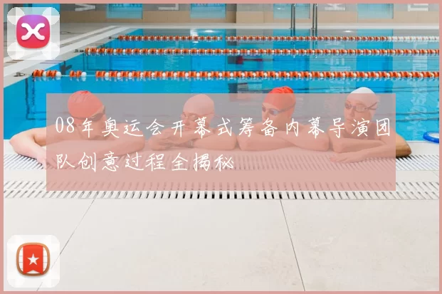 08年奥运会开幕式筹备内幕导演团队创意过程全揭秘