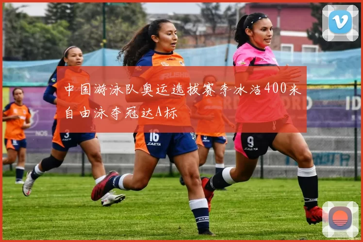 中国游泳队奥运选拔赛李冰洁400米自由泳夺冠达A标