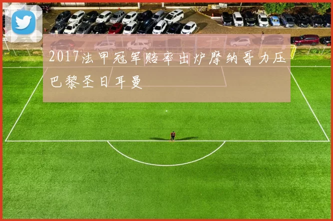 2017法甲冠军赔率出炉摩纳哥力压巴黎圣日耳曼