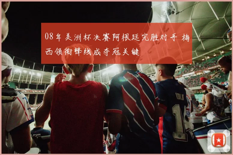 08年美洲杯决赛阿根廷完胜对手 梅西领衔锋线成夺冠关键