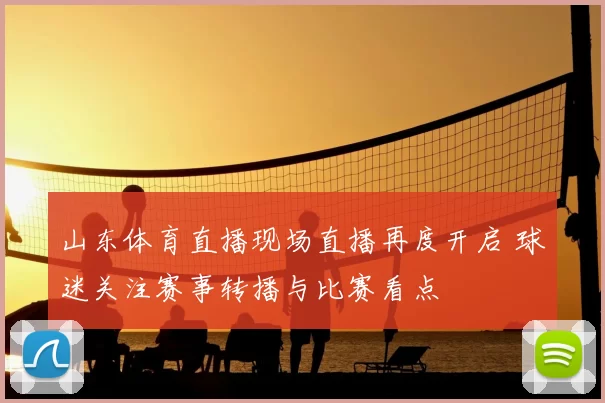 山东体育直播现场直播再度开启 球迷关注赛事转播与比赛看点