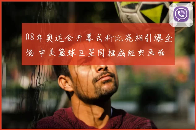 08年奥运会开幕式科比亮相引爆全场 中美篮球巨星同框成经典画面