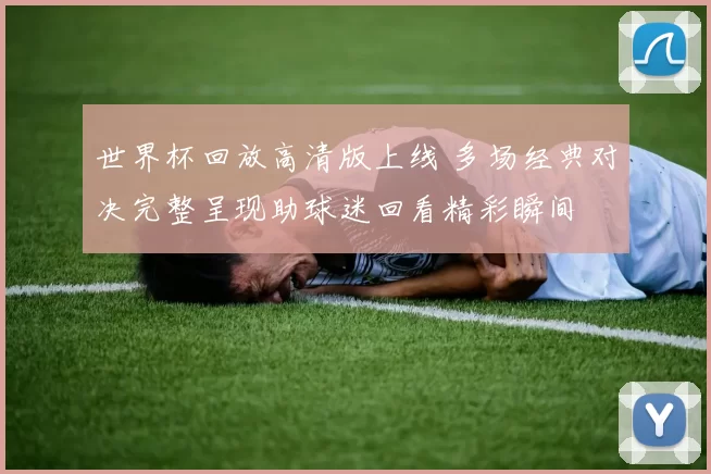 世界杯回放高清版上线 多场经典对决完整呈现助球迷回看精彩瞬间