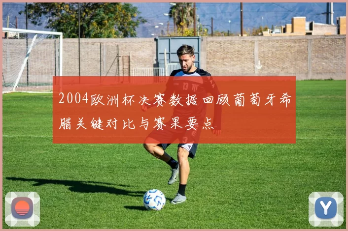 2004欧洲杯决赛数据回顾葡萄牙希腊关键对比与赛果要点