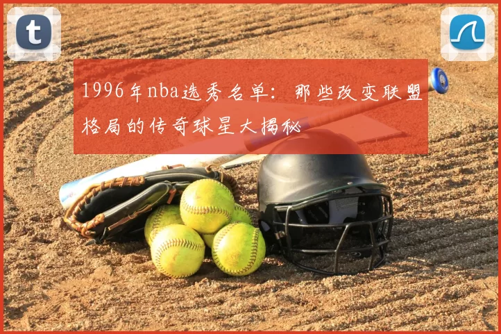 1996年nba选秀名单：那些改变联盟格局的传奇球星大揭秘