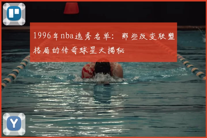 1996年nba选秀名单：那些改变联盟格局的传奇球星大揭秘