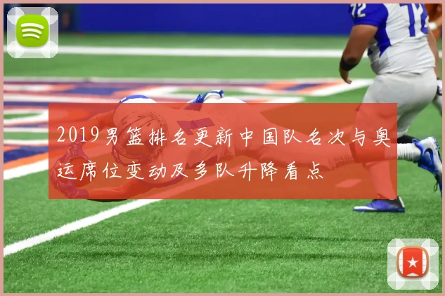 2019男篮排名更新中国队名次与奥运席位变动及多队升降看点