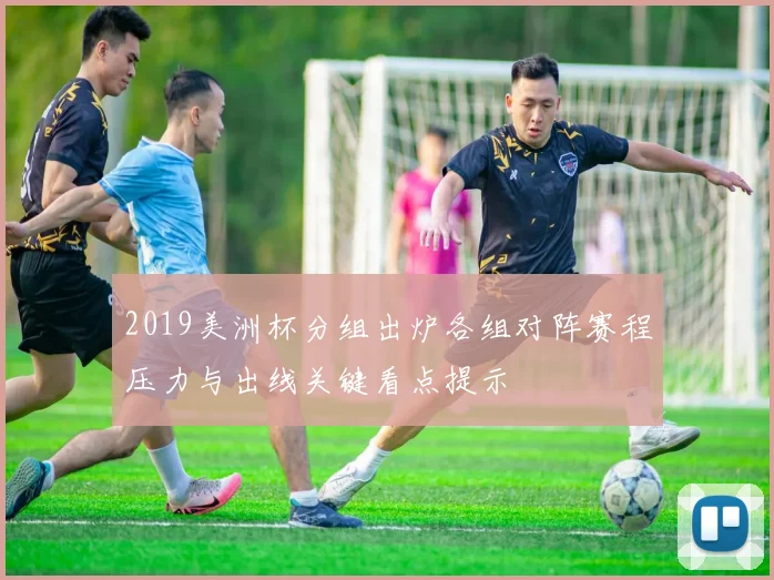 2019美洲杯分组出炉各组对阵赛程压力与出线关键看点提示