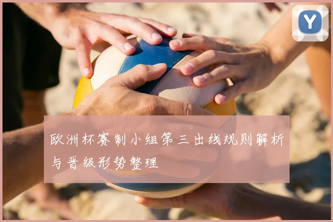 欧洲杯赛制小组第三出线规则解析与晋级形势整理