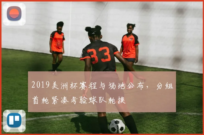2019美洲杯赛程与场地公布，分组首轮紧凑考验球队轮换