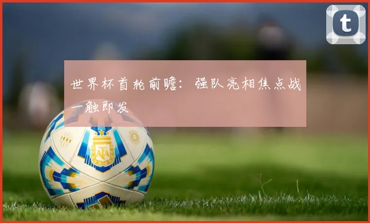 世界杯首轮前瞻:强队亮相焦点战一触即发