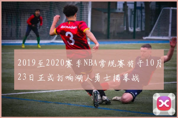 2019至2020赛季NBA常规赛将于10月23日正式打响湖人勇士揭幕战