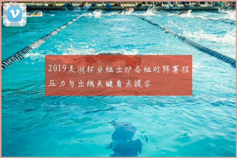 2019美洲杯分组出炉各组对阵赛程压力与出线关键看点提示