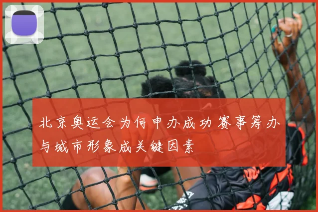北京奥运会为何申办成功 赛事筹办与城市形象成关键因素