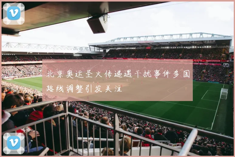 北京奥运圣火传递遇干扰事件多国路线调整引发关注