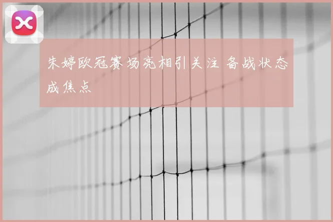 朱婷欧冠赛场亮相引关注 备战状态成焦点
