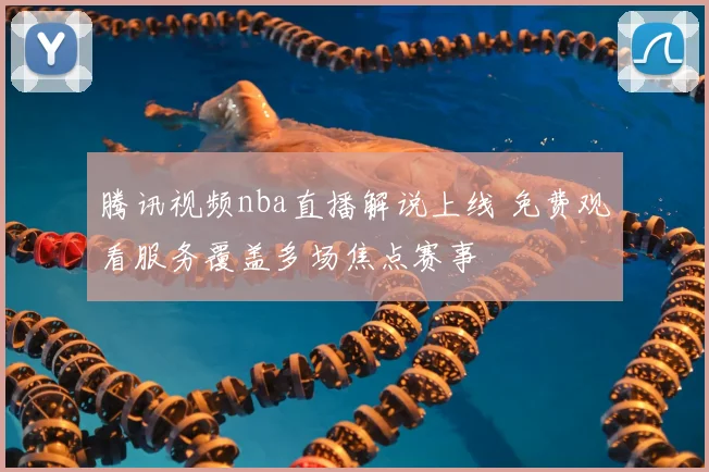 腾讯视频nba直播解说上线 免费观看服务覆盖多场焦点赛事