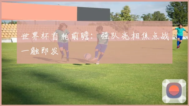 世界杯首轮前瞻:强队亮相焦点战一触即发