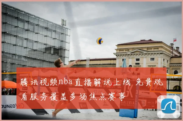 腾讯视频nba直播解说上线 免费观看服务覆盖多场焦点赛事