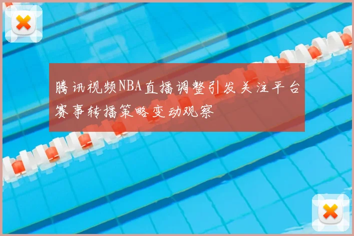腾讯视频NBA直播调整引发关注平台赛事转播策略变动观察